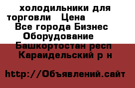 холодильники для торговли › Цена ­ 13 000 - Все города Бизнес » Оборудование   . Башкортостан респ.,Караидельский р-н